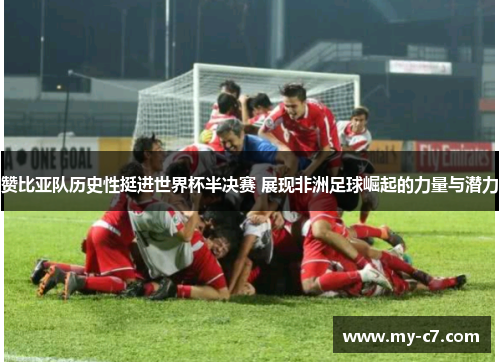 赞比亚队历史性挺进世界杯半决赛 展现非洲足球崛起的力量与潜力