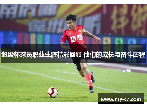 超级杯球员职业生涯精彩回顾 他们的成长与奋斗历程