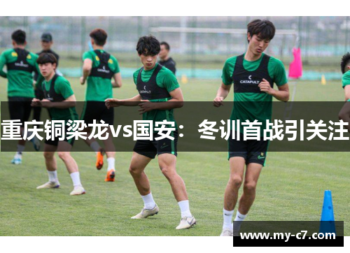 重庆铜梁龙vs国安：冬训首战引关注
