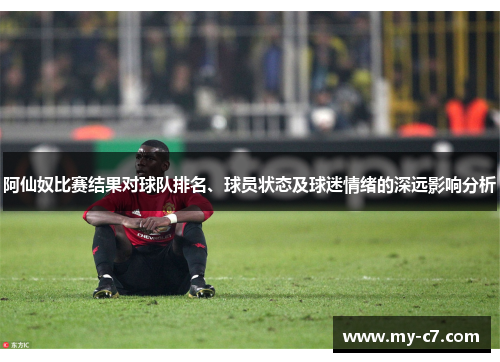 阿仙奴比赛结果对球队排名、球员状态及球迷情绪的深远影响分析