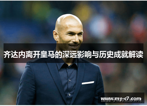 齐达内离开皇马的深远影响与历史成就解读