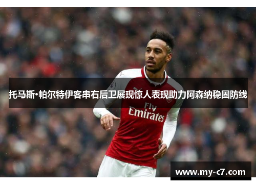 托马斯·帕尔特伊客串右后卫展现惊人表现助力阿森纳稳固防线