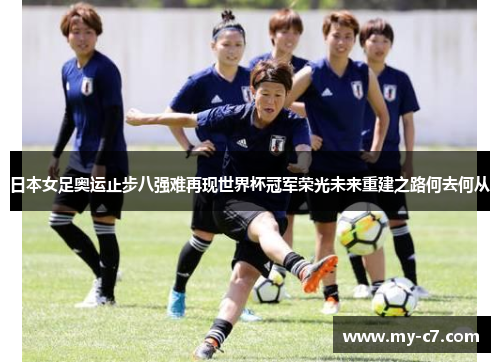 日本女足奥运止步八强难再现世界杯冠军荣光未来重建之路何去何从